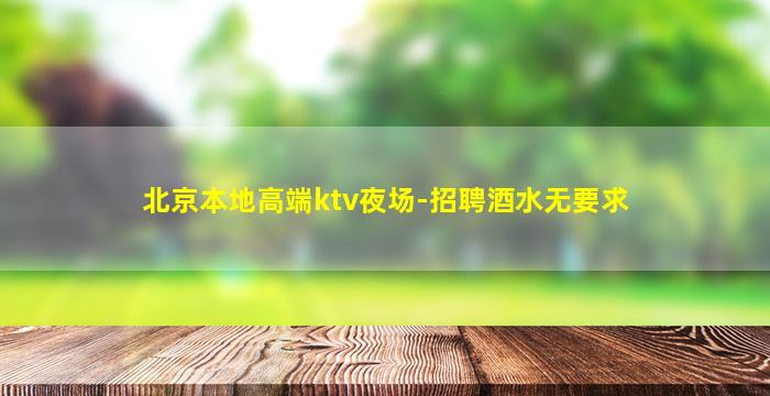 北京本地高端ktv夜场-招聘酒水无要求