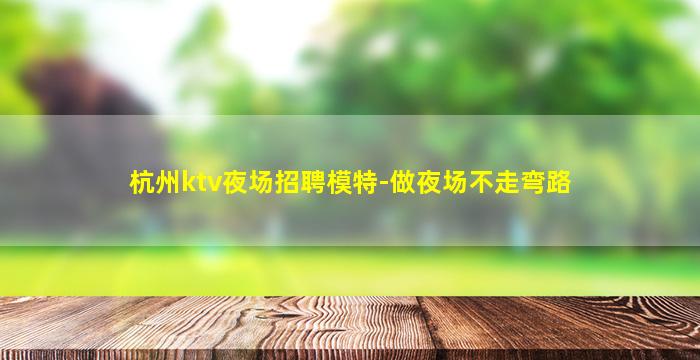 杭州ktv夜场招聘模特-做夜场不走弯路