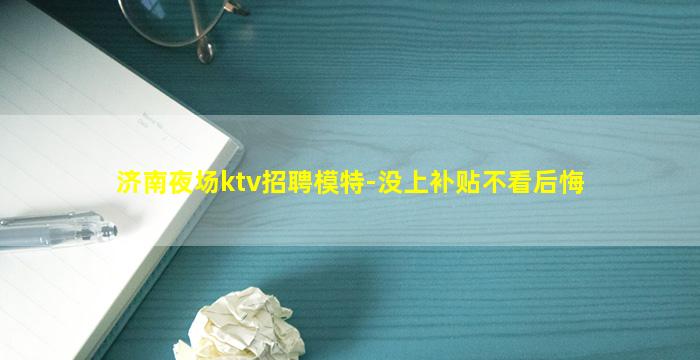 济南夜场ktv招聘模特-没上补贴不看后悔